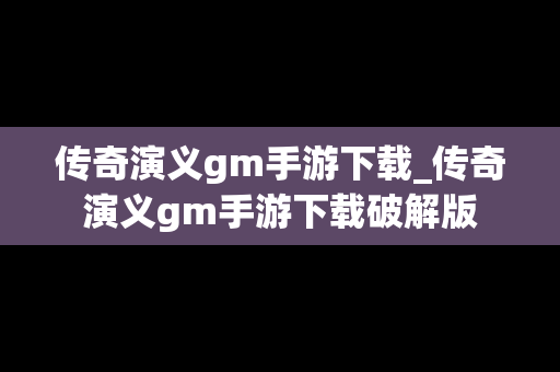 传奇演义gm手游下载_传奇演义gm手游下载破解版