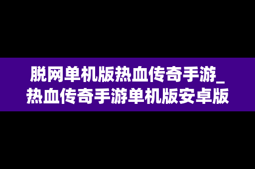 脱网单机版热血传奇手游_热血传奇手游单机版安卓版