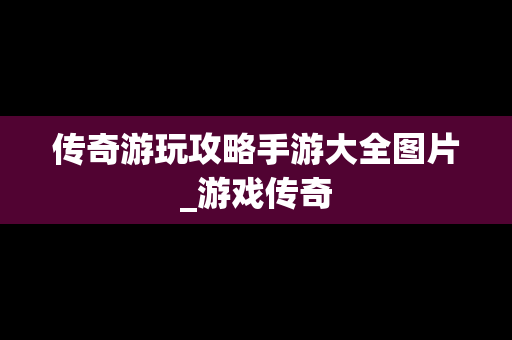 传奇游玩攻略手游大全图片_游戏传奇