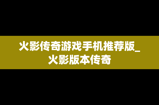 火影传奇游戏手机推荐版_火影版本传奇