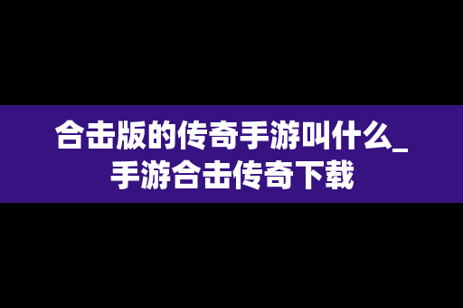 合击版的传奇手游叫什么_手游合击传奇下载