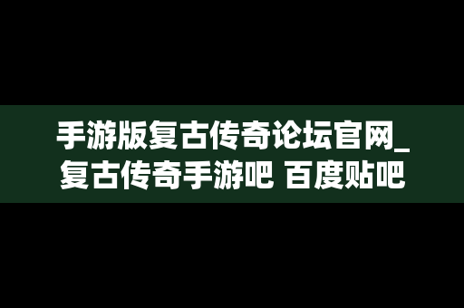手游版复古传奇论坛官网_复古传奇手游吧 百度贴吧