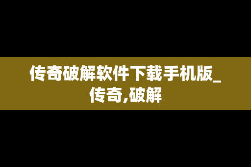 传奇破解软件下载手机版_传奇,破解