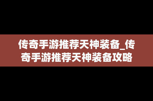传奇手游推荐天神装备_传奇手游推荐天神装备攻略