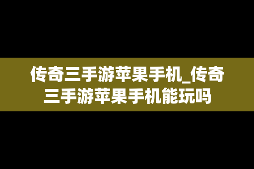 传奇三手游苹果手机_传奇三手游苹果手机能玩吗