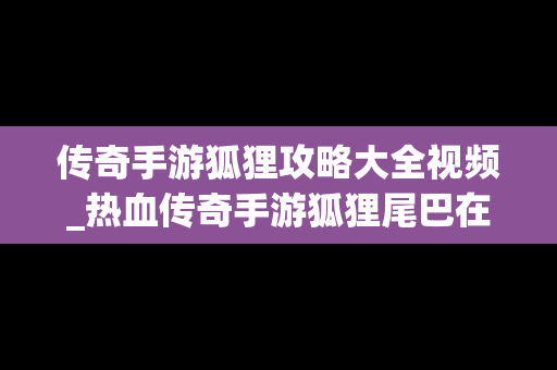 传奇手游狐狸攻略大全视频_热血传奇手游狐狸尾巴在哪里打