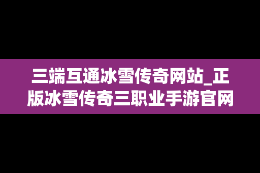 三端互通冰雪传奇网站_正版冰雪传奇三职业手游官网