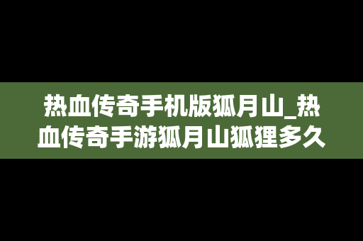 热血传奇手机版狐月山_热血传奇手游狐月山狐狸多久刷一次