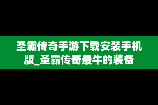 圣霸传奇手游下载安装手机版_圣霸传奇最牛的装备