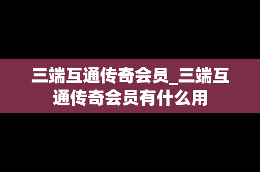 三端互通传奇会员_三端互通传奇会员有什么用