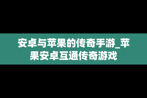安卓与苹果的传奇手游_苹果安卓互通传奇游戏