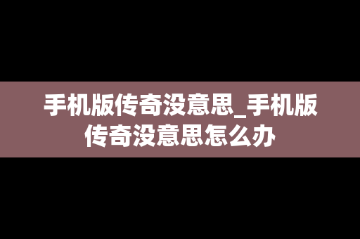手机版传奇没意思_手机版传奇没意思怎么办
