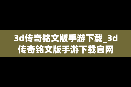 3d传奇铭文版手游下载_3d传奇铭文版手游下载官网