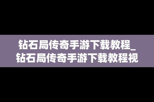 钻石局传奇手游下载教程_钻石局传奇手游下载教程视频