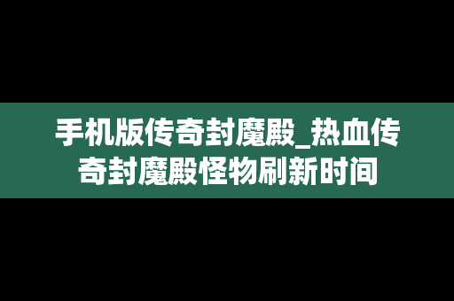 手机版传奇封魔殿_热血传奇封魔殿怪物刷新时间