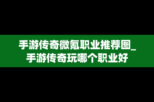手游传奇微氪职业推荐图_手游传奇玩哪个职业好