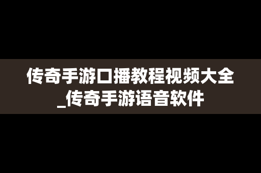 传奇手游口播教程视频大全_传奇手游语音软件