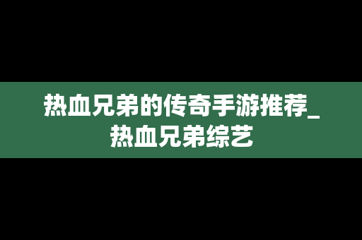 热血兄弟的传奇手游推荐_热血兄弟综艺