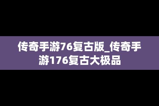 传奇手游76复古版_传奇手游176复古大极品