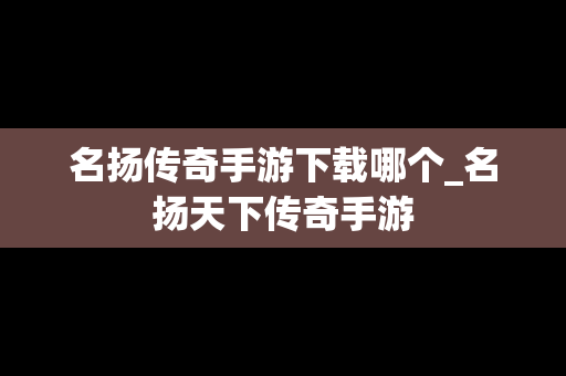 名扬传奇手游下载哪个_名扬天下传奇手游