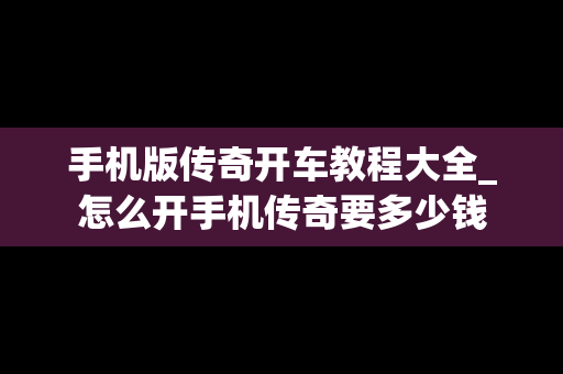 手机版传奇开车教程大全_怎么开手机传奇要多少钱