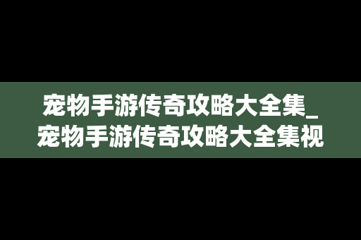 宠物手游传奇攻略大全集_宠物手游传奇攻略大全集视频