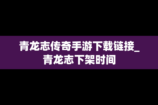 青龙志传奇手游下载链接_青龙志下架时间