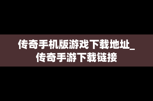 传奇手机版游戏下载地址_传奇手游下载链接