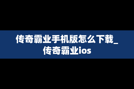 传奇霸业手机版怎么下载_传奇霸业ios
