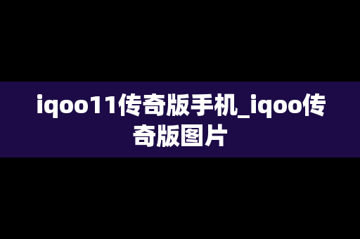 iqoo11传奇版手机_iqoo传奇版图片