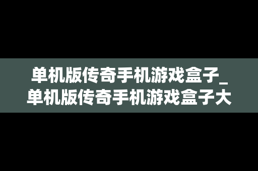 单机版传奇手机游戏盒子_单机版传奇手机游戏盒子大全