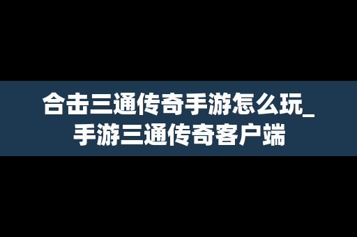 合击三通传奇手游怎么玩_手游三通传奇客户端