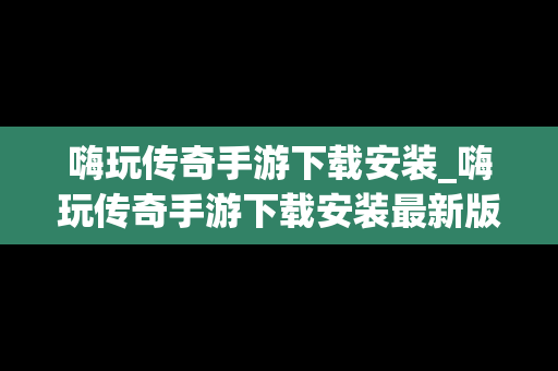 嗨玩传奇手游下载安装_嗨玩传奇手游下载安装最新版