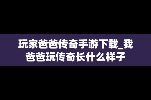 玩家爸爸传奇手游下载_我爸爸玩传奇长什么样子
