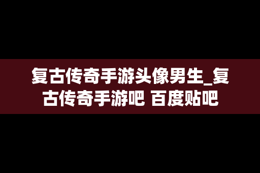 复古传奇手游头像男生_复古传奇手游吧 百度贴吧