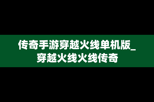 传奇手游穿越火线单机版_穿越火线火线传奇 传奇手游穿越火线单机版_穿越火线火线传奇