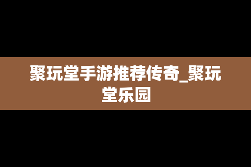 聚玩堂手游推荐传奇_聚玩堂乐园