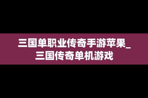 三国单职业传奇手游苹果_三国传奇单机游戏