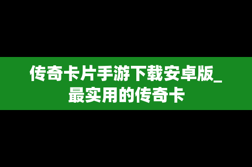 传奇卡片手游下载安卓版_最实用的传奇卡