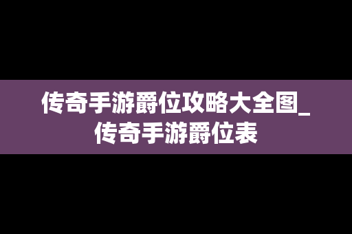 传奇手游爵位攻略大全图_传奇手游爵位表