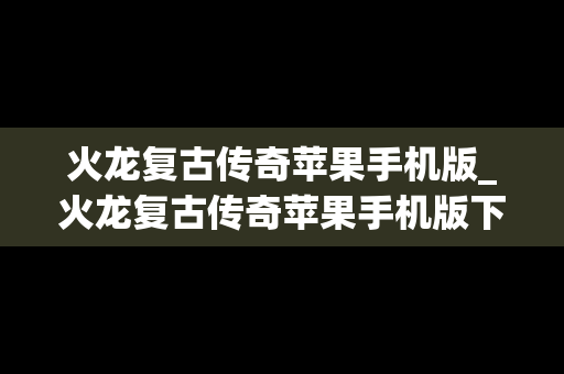 火龙复古传奇苹果手机版_火龙复古传奇苹果手机版下载安装