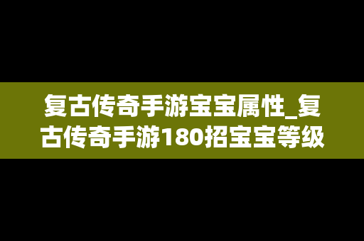 复古传奇手游宝宝属性_复古传奇手游180招宝宝等级表