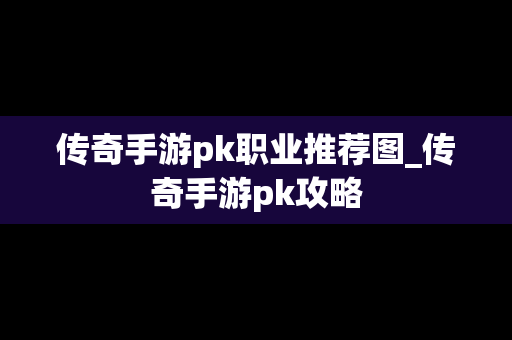 传奇手游pk职业推荐图_传奇手游pk攻略