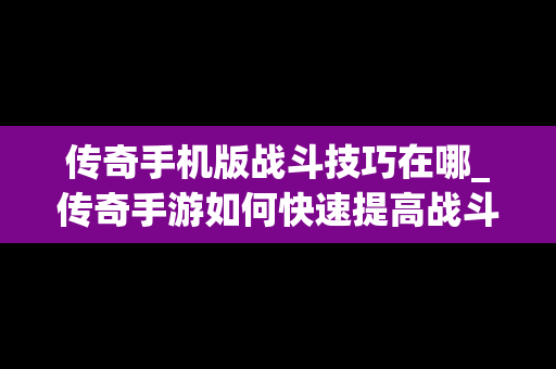 传奇手机版战斗技巧在哪_传奇手游如何快速提高战斗力
