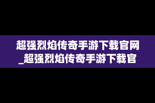 超强烈焰传奇手游下载官网_超强烈焰传奇手游下载官网安装