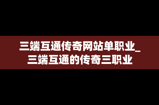 三端互通传奇网站单职业_三端互通的传奇三职业