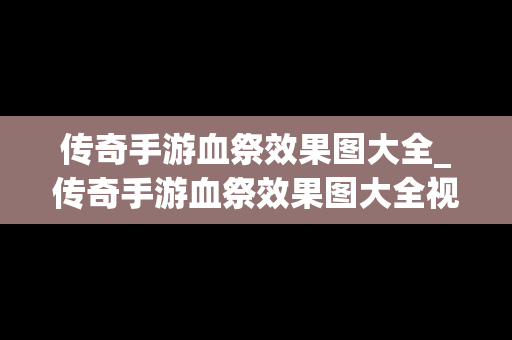 传奇手游血祭效果图大全_传奇手游血祭效果图大全视频
