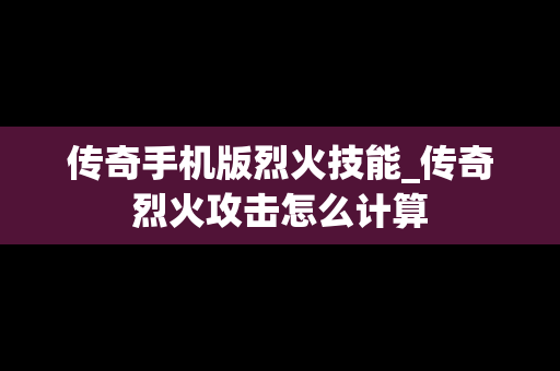 传奇手机版烈火技能_传奇烈火攻击怎么计算