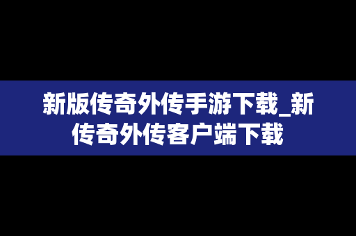 新版传奇外传手游下载_新传奇外传客户端下载