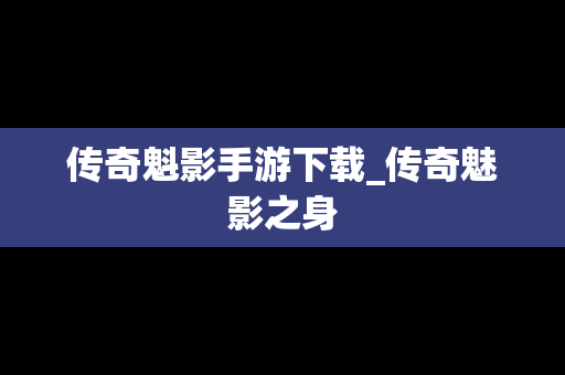 传奇魁影手游下载_传奇魅影之身
